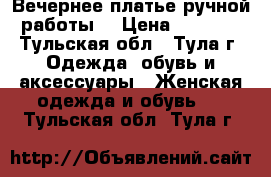 Вечернее платье ручной работы  › Цена ­ 7 000 - Тульская обл., Тула г. Одежда, обувь и аксессуары » Женская одежда и обувь   . Тульская обл.,Тула г.